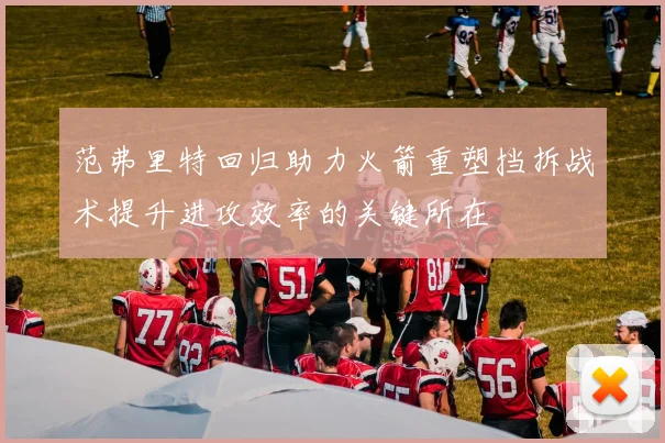 范弗里特回归助力火箭重塑挡拆战术提升进攻效率的关键所在