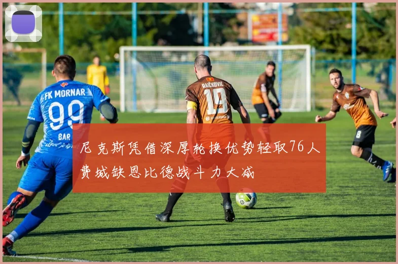尼克斯凭借深厚轮换优势轻取76人费城缺恩比德战斗力大减