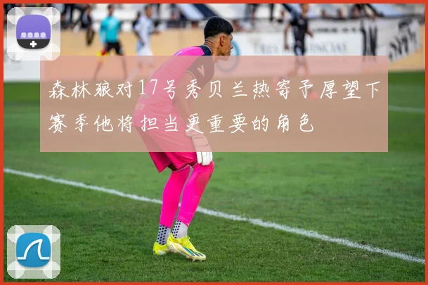 森林狼对17号秀贝兰热寄予厚望下赛季他将担当更重要的角色