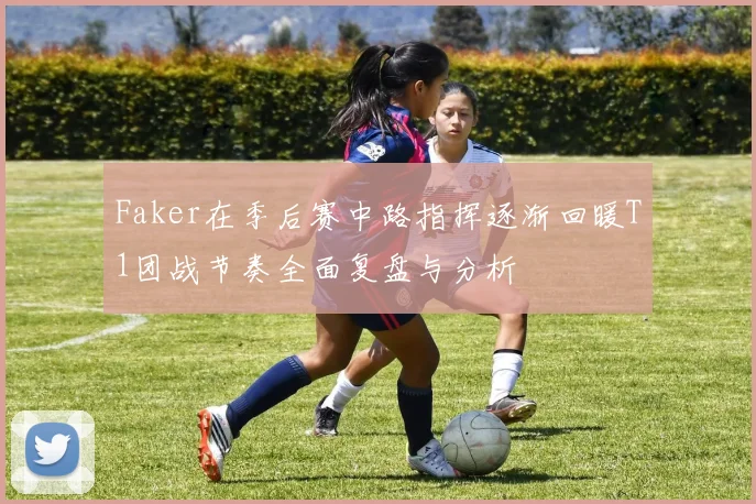 Faker在季后赛中路指挥逐渐回暖T1团战节奏全面复盘与分析