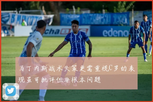 马丁内斯战术失策更需重视C罗的表现虽可批评但非根本问题