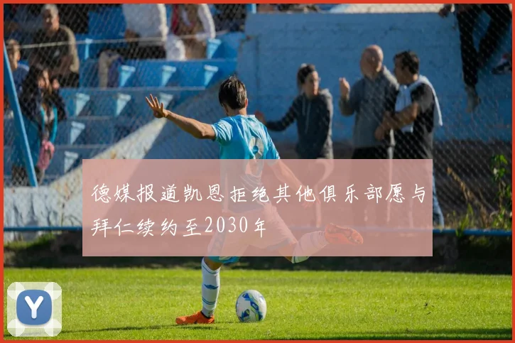 德媒报道凯恩拒绝其他俱乐部愿与拜仁续约至2030年