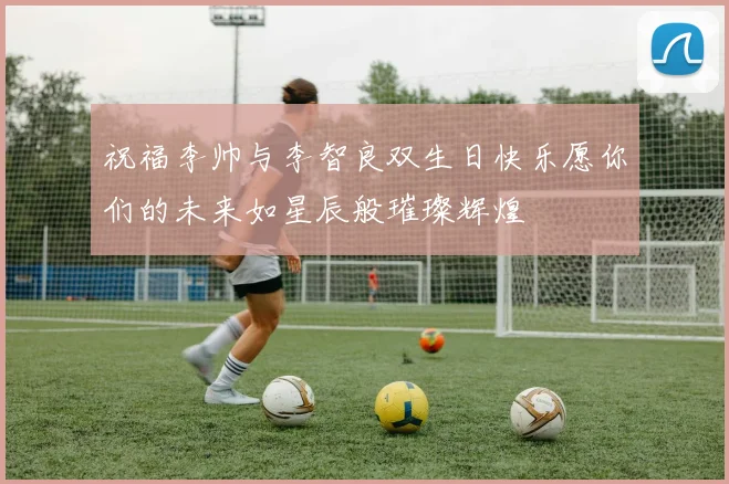 祝福李帅与李智良双生日快乐愿你们的未来如星辰般璀璨辉煌