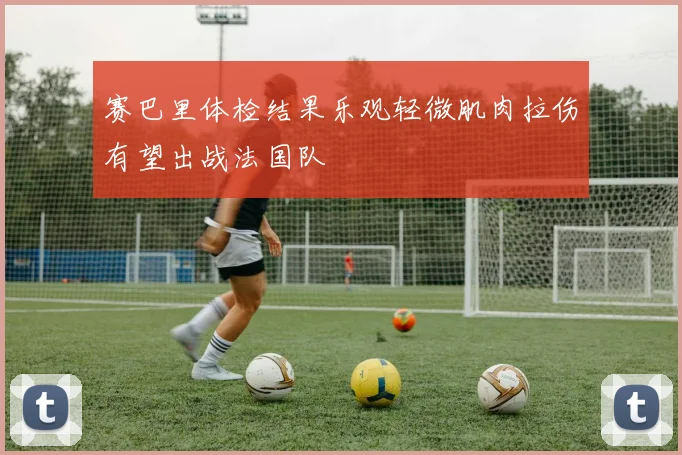 赛巴里体检结果乐观轻微肌肉拉伤有望出战法国队