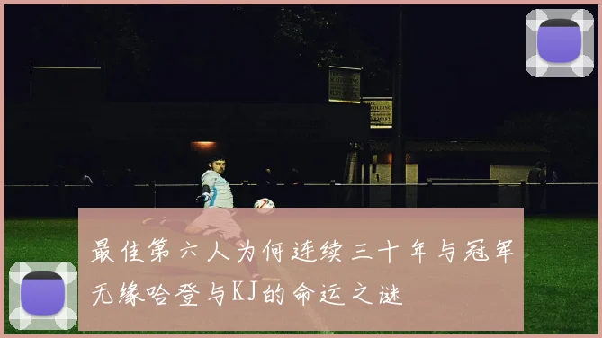 最佳第六人为何连续三十年与冠军无缘哈登与KJ的命运之谜