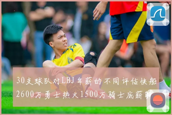 30支球队对LBJ年薪的不同评估快船2600万勇士热火1500万骑士底薪解析