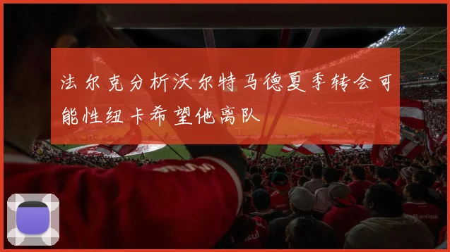 法尔克分析沃尔特马德夏季转会可能性纽卡希望他离队