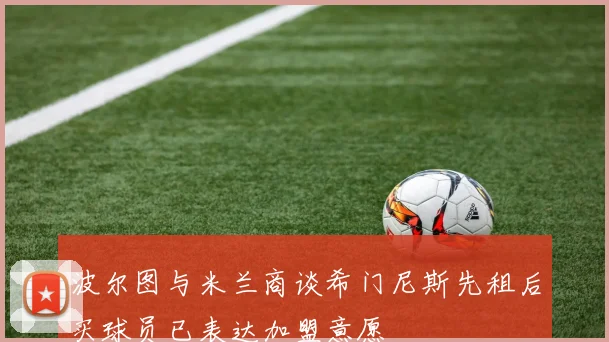 波尔图与米兰商谈希门尼斯先租后买球员已表达加盟意愿
