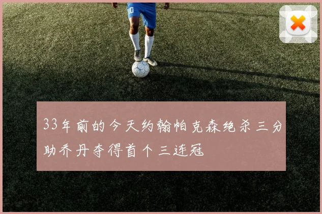 33年前的今天约翰帕克森绝杀三分助乔丹夺得首个三连冠