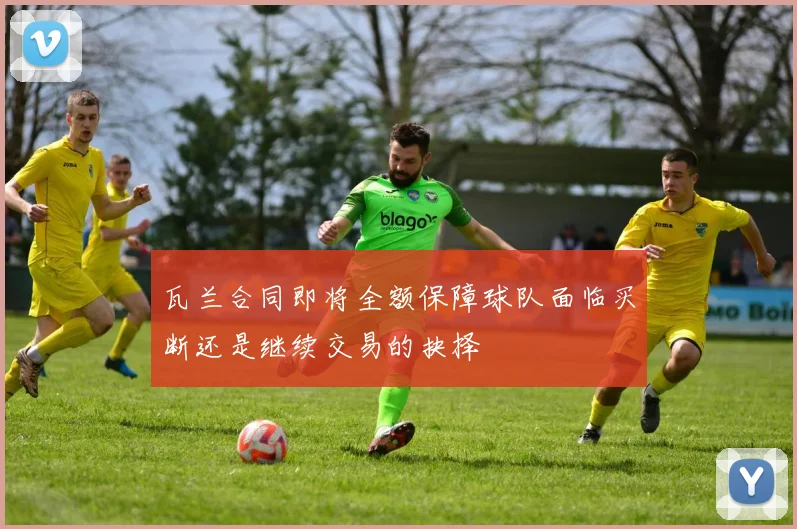 瓦兰合同即将全额保障球队面临买断还是继续交易的抉择