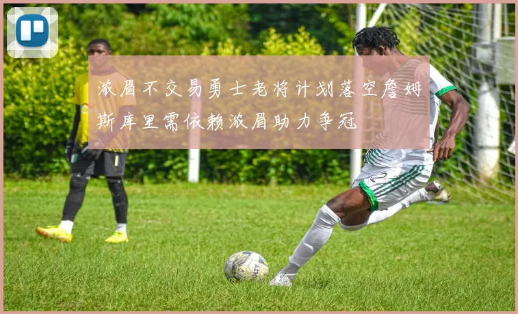 浓眉不交易勇士老将计划落空詹姆斯库里需依赖浓眉助力争冠