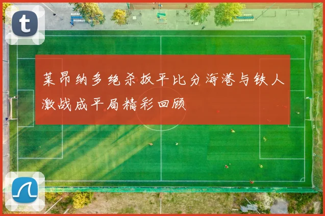 莱昂纳多绝杀扳平比分海港与铁人激战成平局精彩回顾