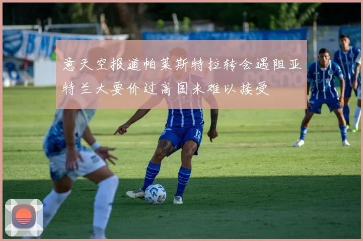 意天空报道帕莱斯特拉转会遇阻亚特兰大要价过高国米难以接受