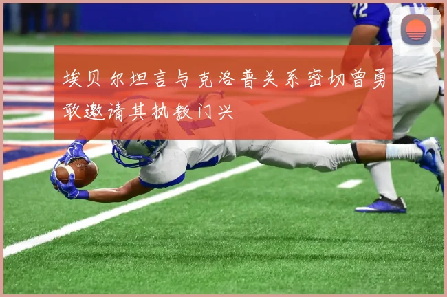 埃贝尔坦言与克洛普关系密切曾勇敢邀请其执教门兴