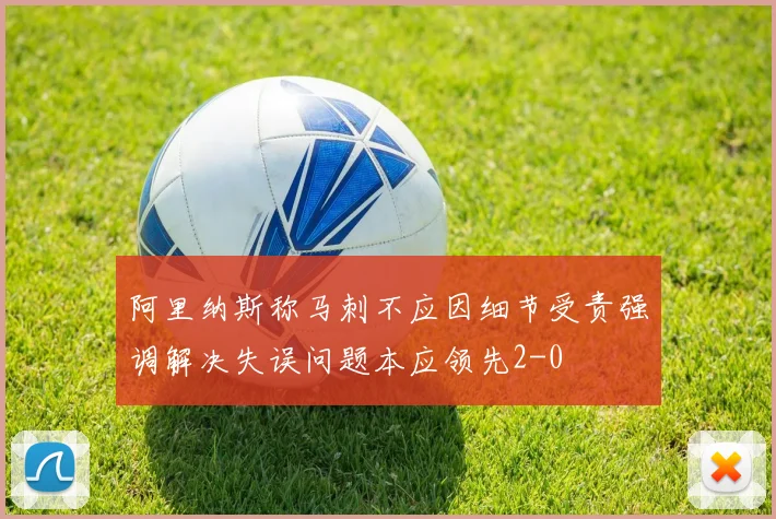 阿里纳斯称马刺不应因细节受责强调解决失误问题本应领先2-0