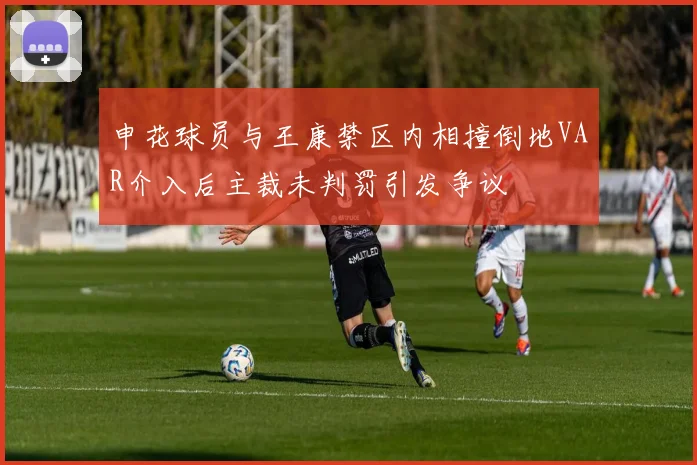 申花球员与王康禁区内相撞倒地VAR介入后主裁未判罚引发争议