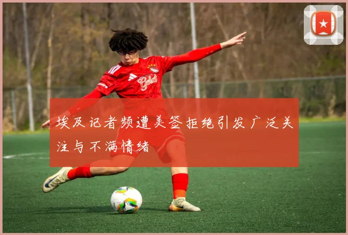 埃及记者频遭美签拒绝引发广泛关注与不满情绪