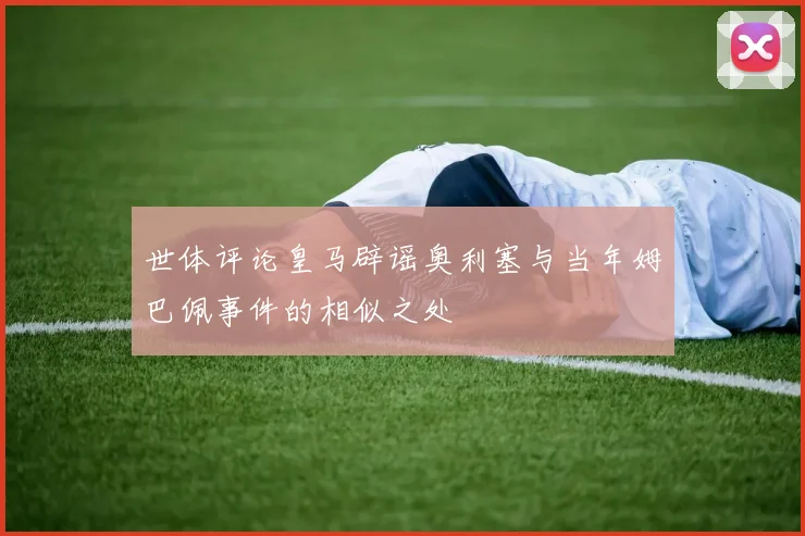 世体评论皇马辟谣奥利塞与当年姆巴佩事件的相似之处
