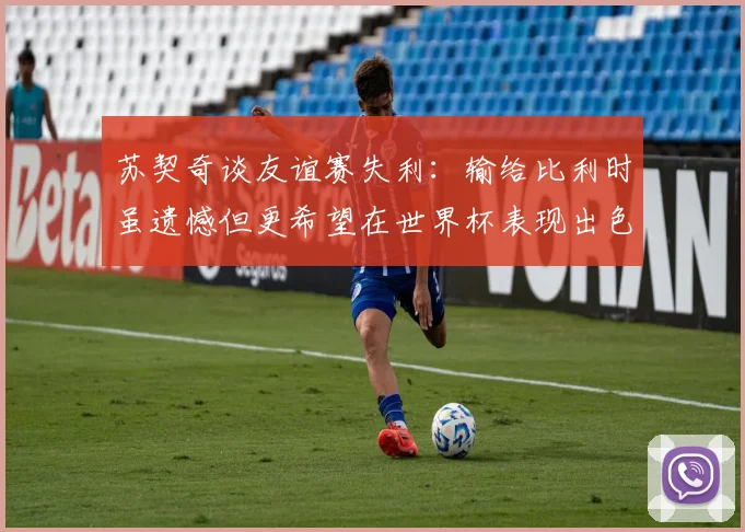 苏契奇谈友谊赛失利：输给比利时虽遗憾但更希望在世界杯表现出色