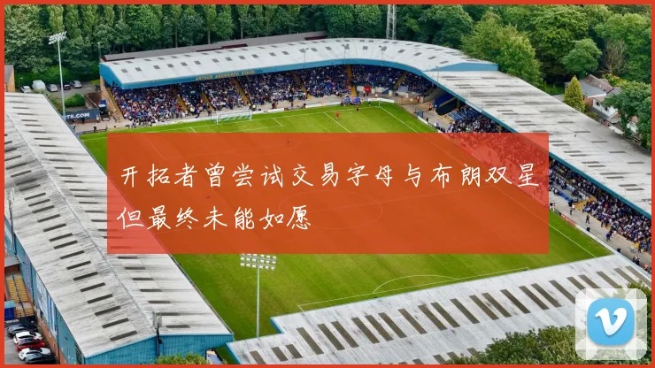 开拓者曾尝试交易字母与布朗双星但最终未能如愿