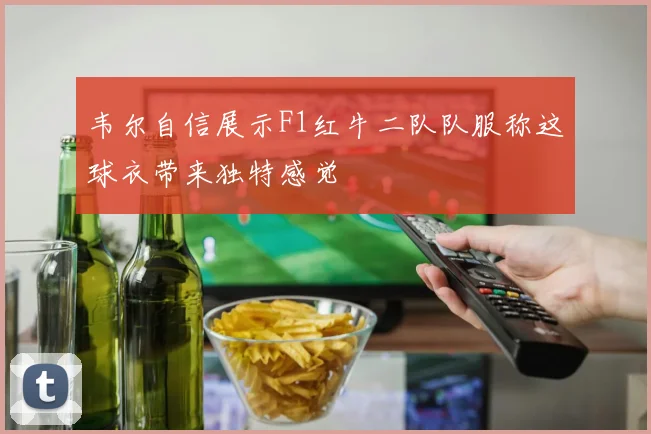 韦尔自信展示F1红牛二队队服称这球衣带来独特感觉