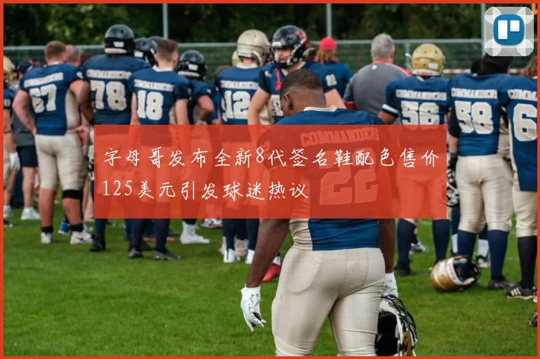 字母哥发布全新8代签名鞋配色售价125美元引发球迷热议