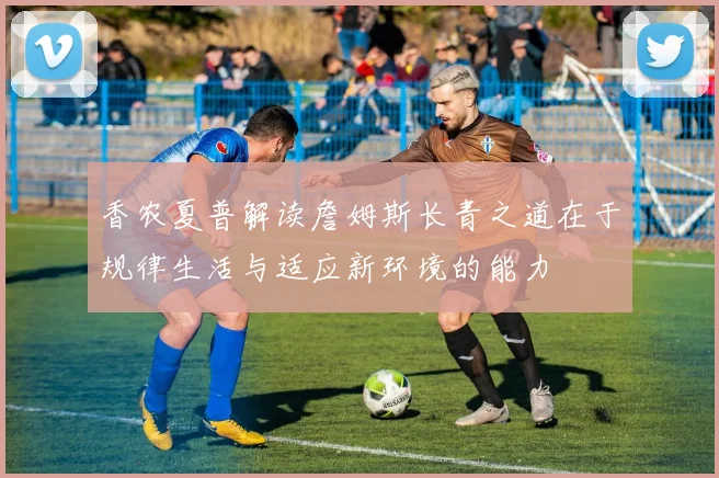 香农夏普解读詹姆斯长青之道在于规律生活与适应新环境的能力